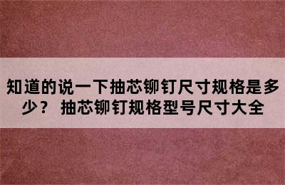 知道的说一下抽芯铆钉尺寸规格是多少？ 抽芯铆钉规格型号尺寸大全